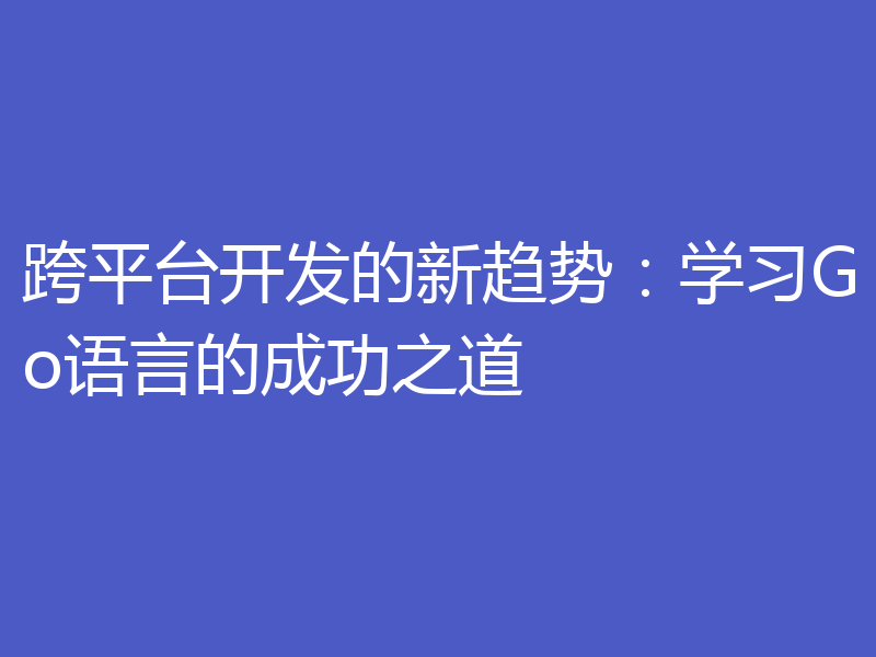 跨平台开发的新趋势：学习Go语言的成功之道