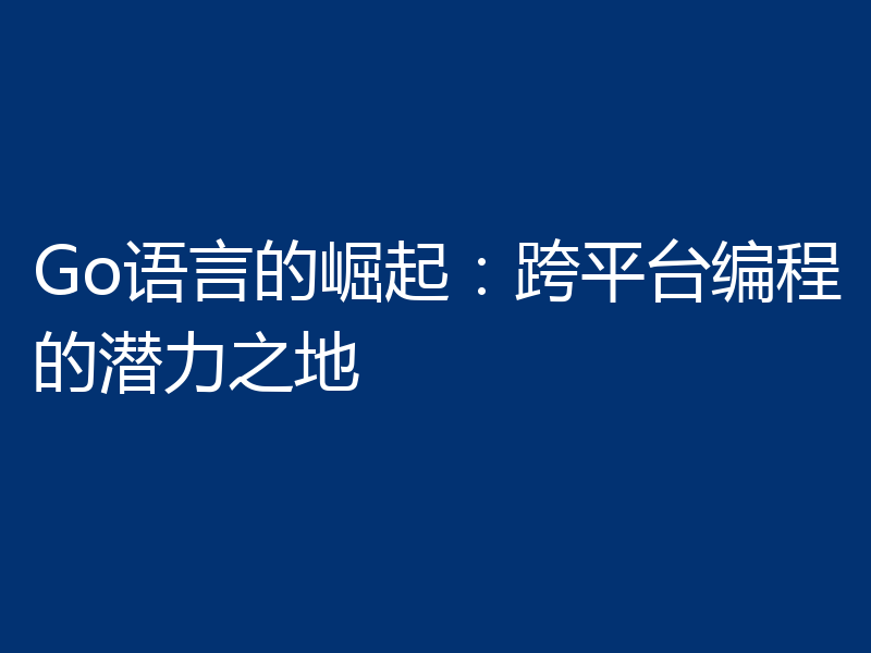 Go语言的崛起:跨平台编程的潜力之地