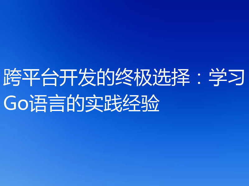 跨平台开发的终极选择:学习Go语言的实践经验