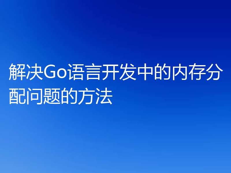 解决Go语言开发中的内存分配问题的方法