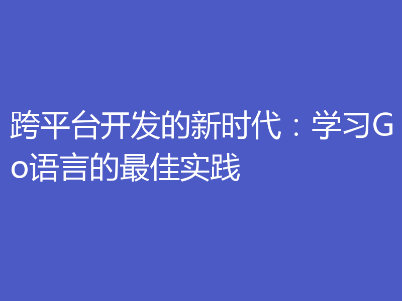 跨平台开发的新时代:学习Go语言的最佳实践