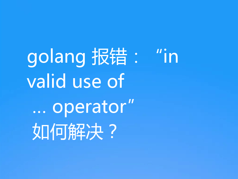 golang 报错:“invalid use of … operator” 如何解决?