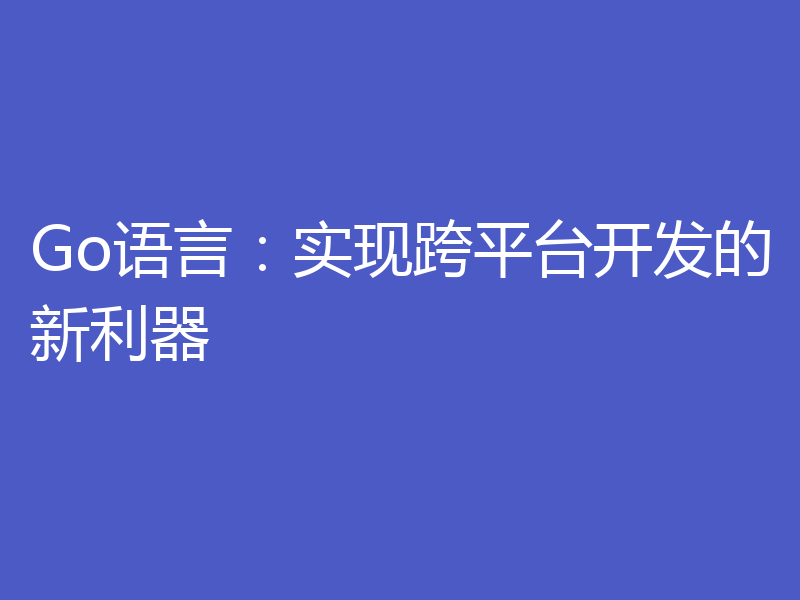Go语言：实现跨平台开发的新利器