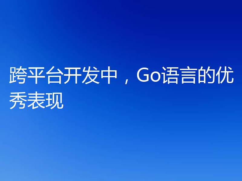 跨平台开发中,Go语言的优秀表现