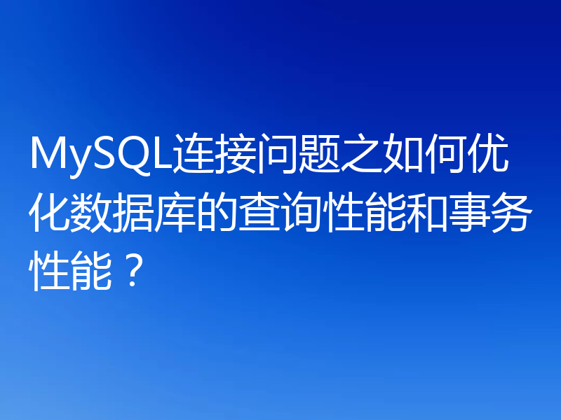 MySQL连接问题之如何优化数据库的查询性能和事务性能?