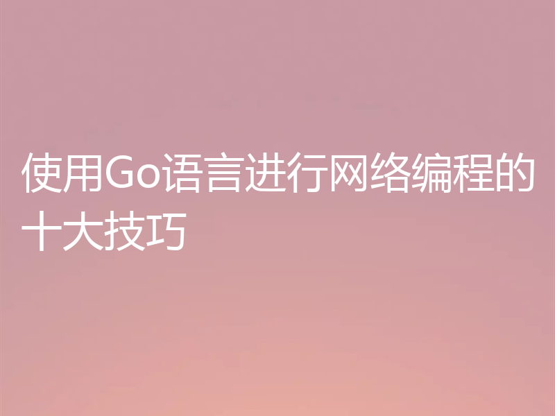 使用Go语言进行网络编程的十大技巧