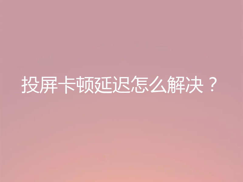 投屏卡顿延迟怎么解决？