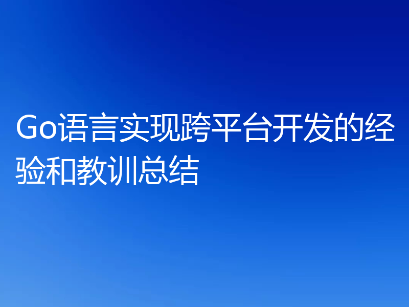 Go语言实现跨平台开发的经验和教训总结