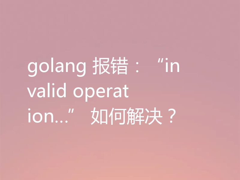 golang 报错:“invalid operation…” 如何解决?