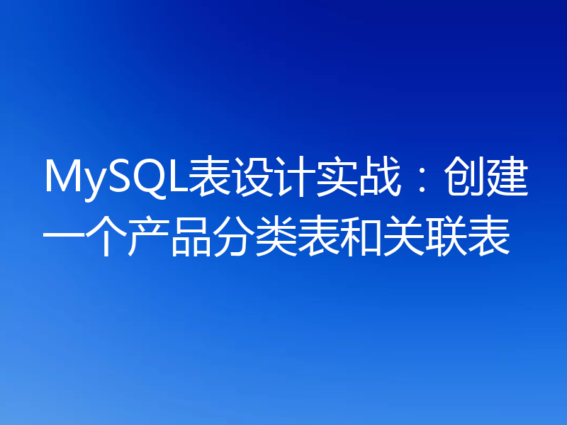 MySQL表设计实战:创建一个产品分类表和关联表