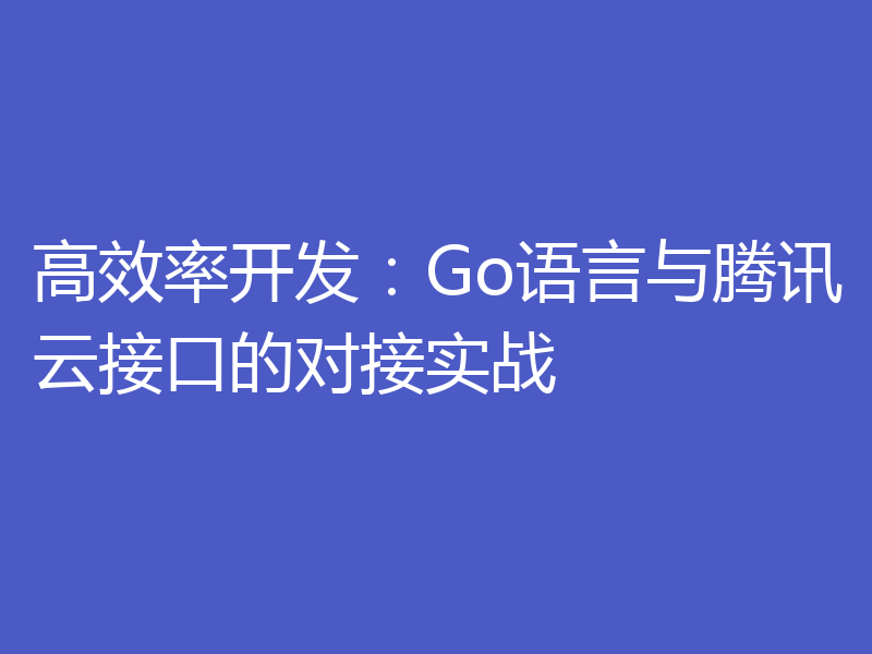 高效率开发:Go语言与腾讯云接口的对接实战