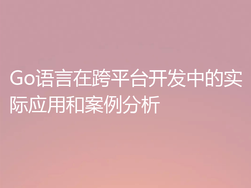 Go语言在跨平台开发中的实际应用和案例分析