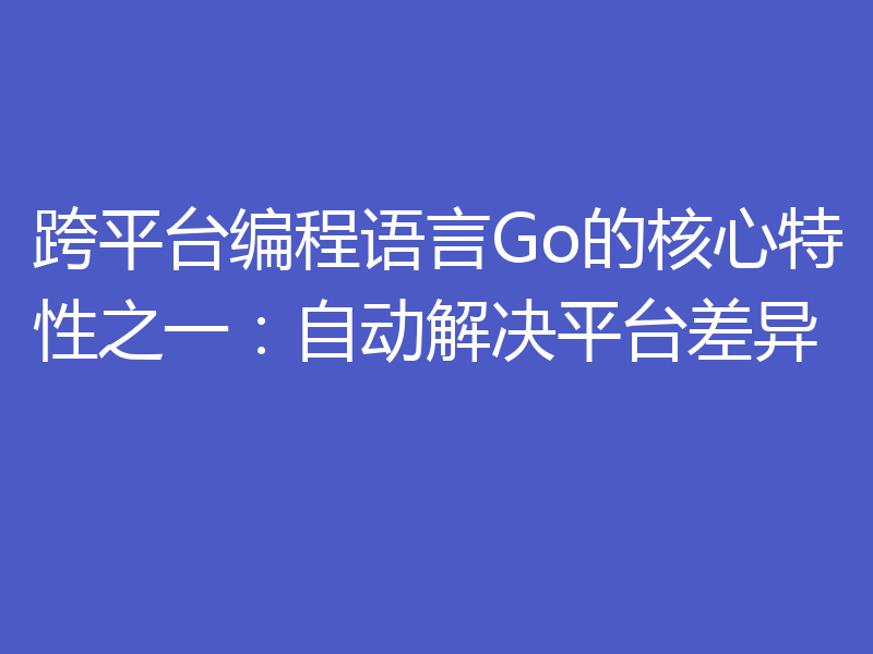 跨平台编程语言Go的核心特性之一:自动解决平台差异