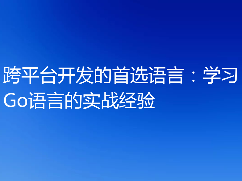 跨平台开发的首选语言:学习Go语言的实战经验