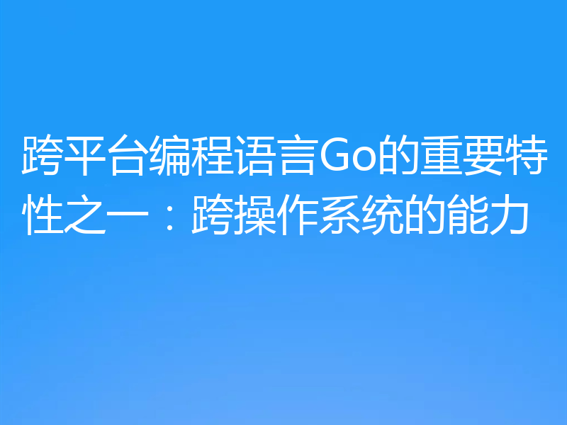 跨平台编程语言Go的重要特性之一:跨操作系统的能力