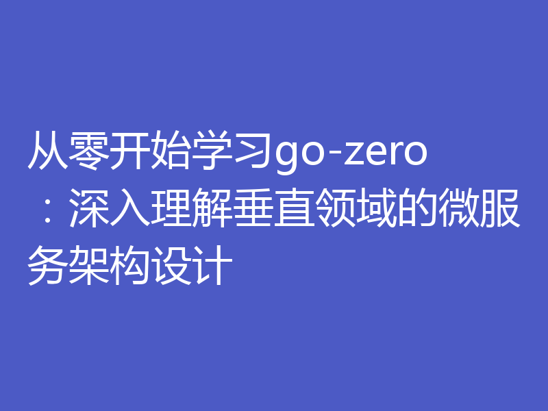 从零开始学习go-zero:深入理解垂直领域的微服务架构设计
