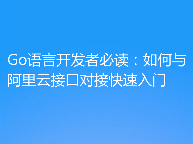 Go语言开发者必读:如何与阿里云接口对接快速入门