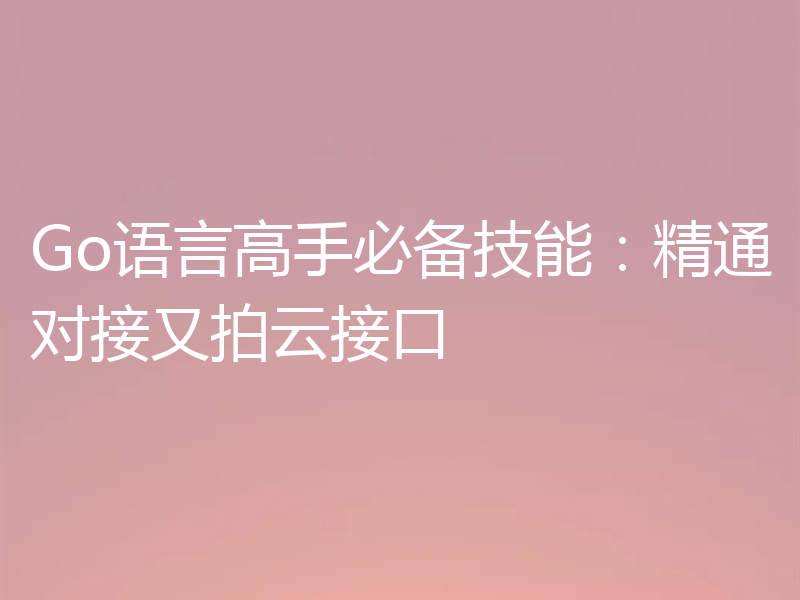 Go语言高手必备技能:精通对接又拍云接口
