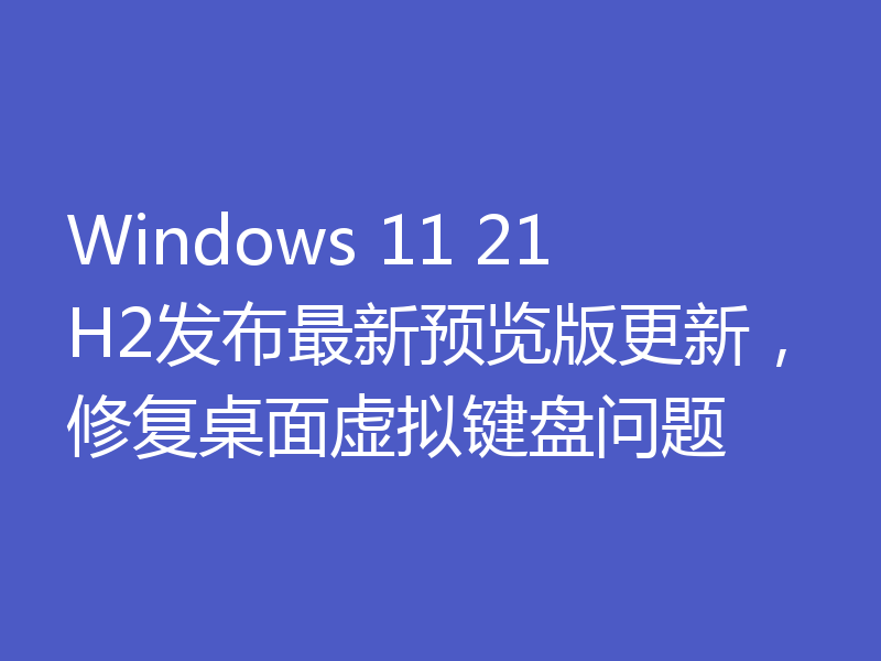 Windows 11 21H2发布最新预览版更新,修复桌面虚拟键盘问题