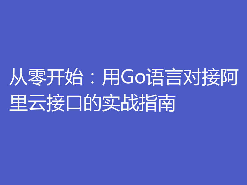 从零开始:用Go语言对接阿里云接口的实战指南