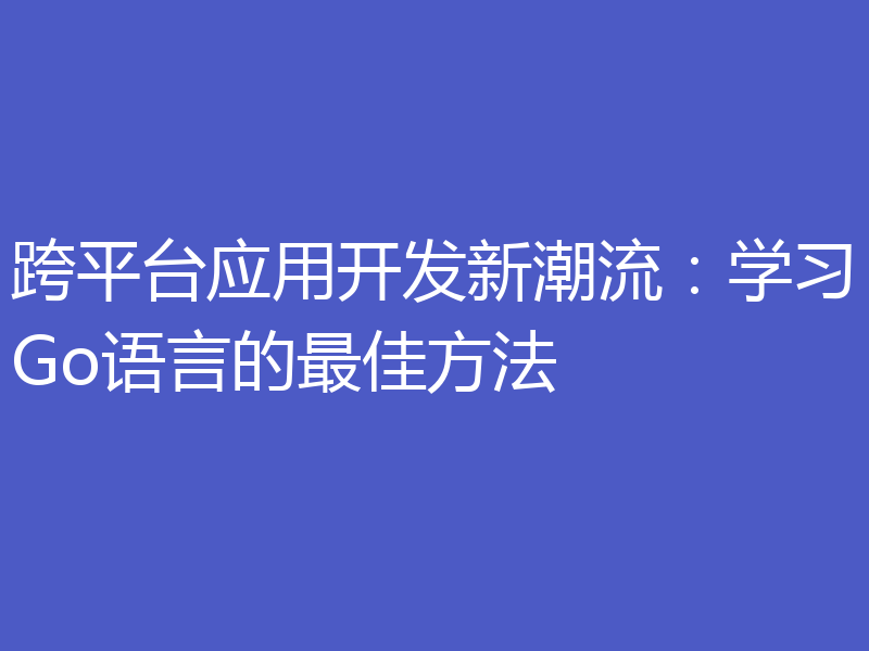 跨平台应用开发新潮流:学习Go语言的最佳方法