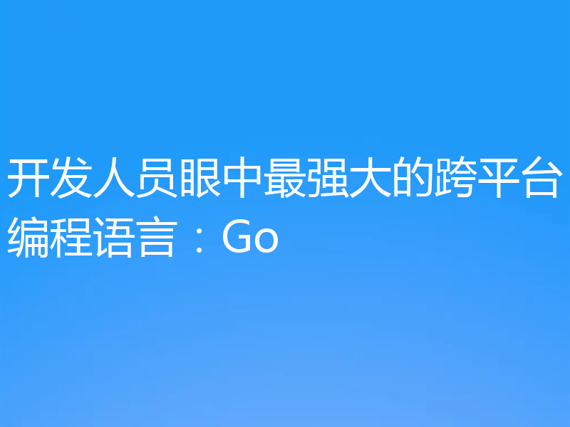 开发人员眼中最强大的跨平台编程语言:Go