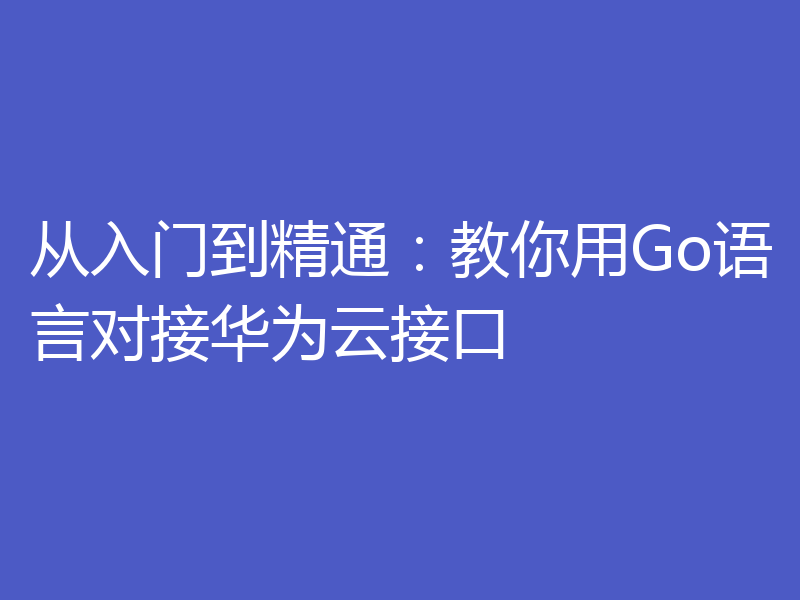从入门到精通:教你用Go语言对接华为云接口