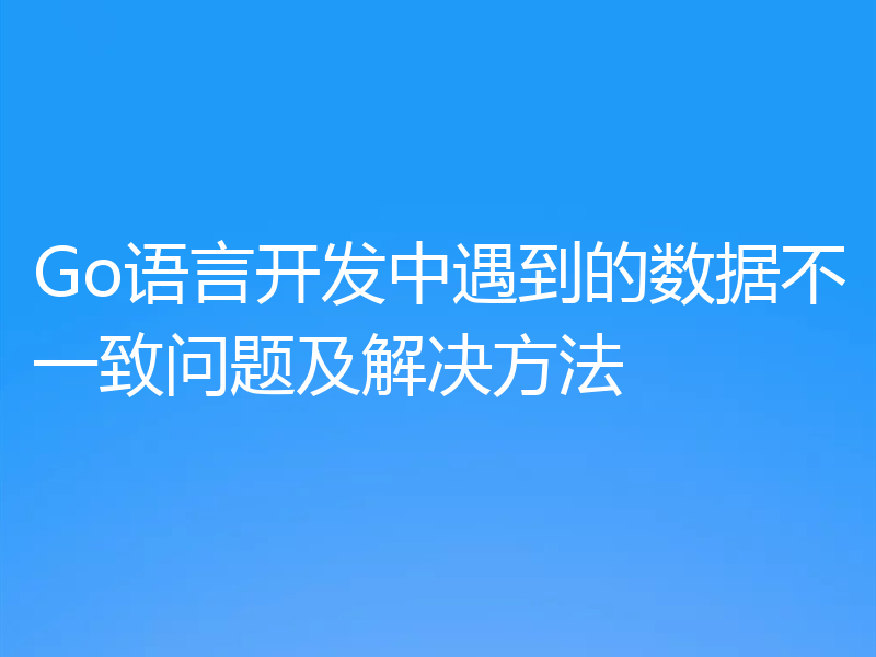 Go语言开发中遇到的数据不一致问题及解决方法