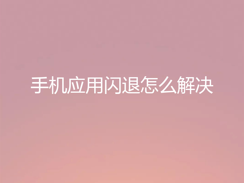 手机应用闪退怎么解决