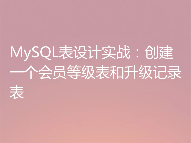 MySQL表设计实战:创建一个会员等级表和升级记录表