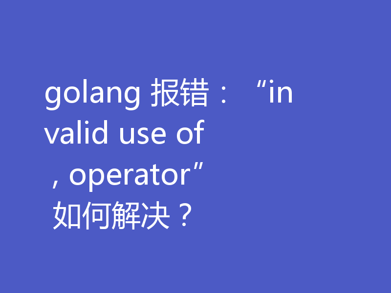 golang 报错:“invalid use of , operator” 如何解决?