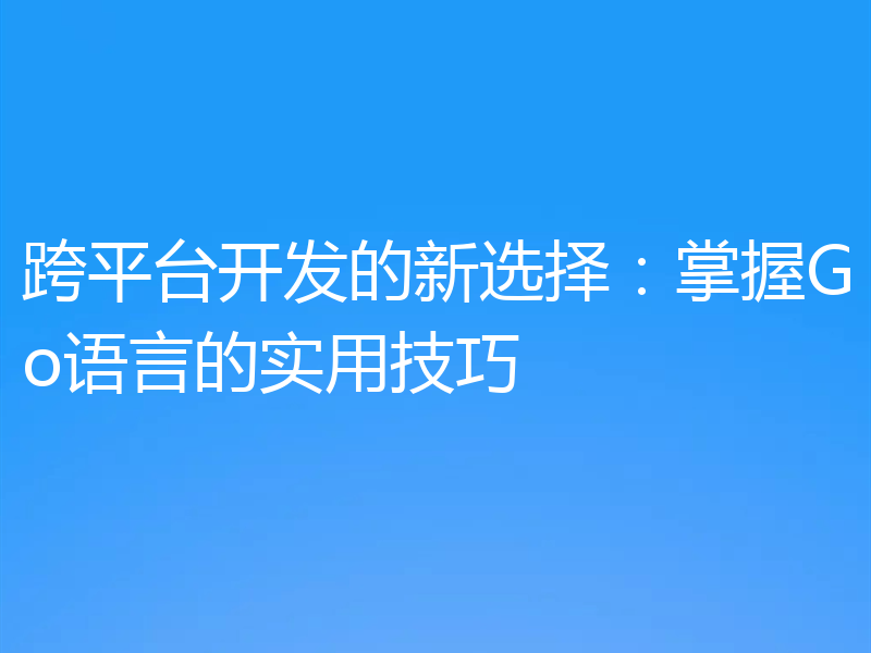 跨平台开发的新选择:掌握Go语言的实用技巧