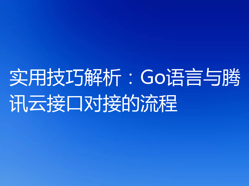 实用技巧解析:Go语言与腾讯云接口对接的流程