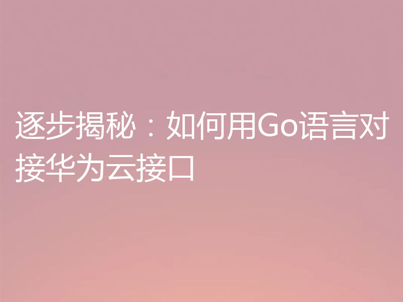逐步揭秘:如何用Go语言对接华为云接口