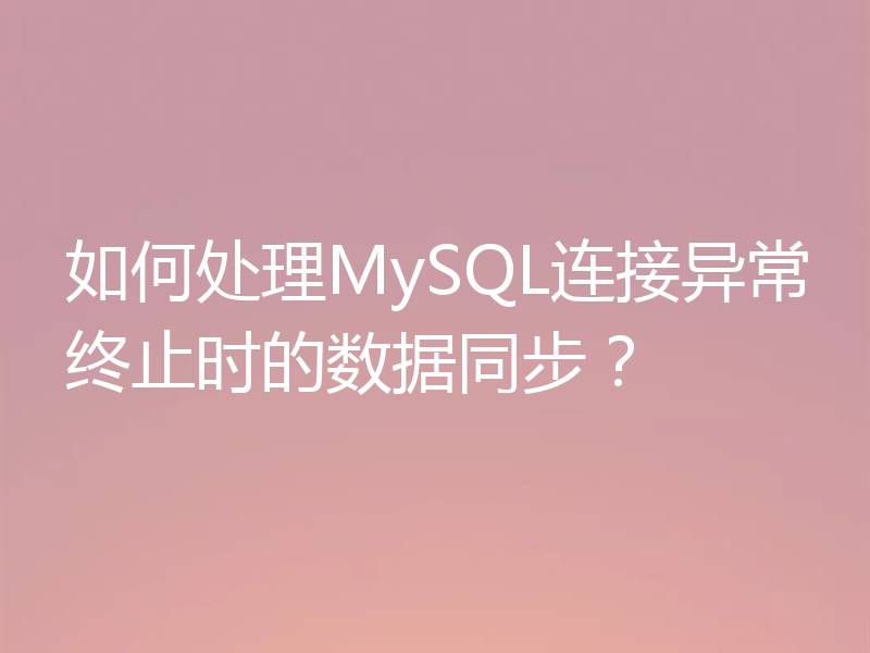 如何处理MySQL连接异常终止时的数据同步?