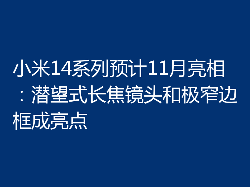 小米14系列预计11月亮相:潜望式长焦镜头和极窄边框成亮点