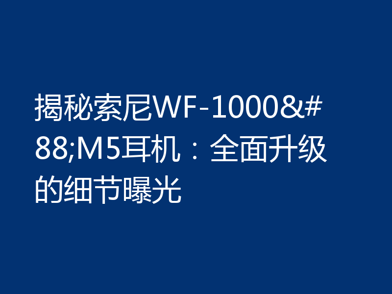 揭秘索尼WF-1000XM5耳机:全面升级的细节曝光