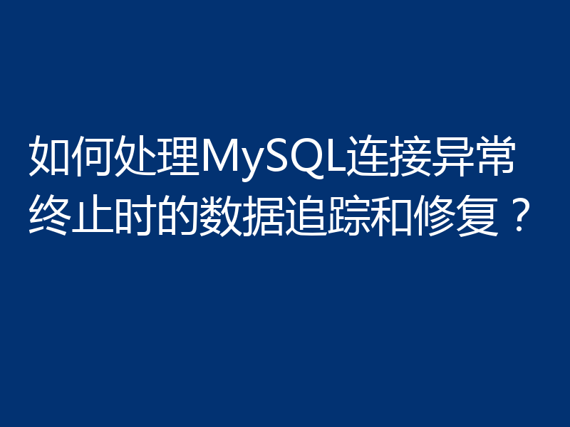 如何处理MySQL连接异常终止时的数据追踪和修复?
