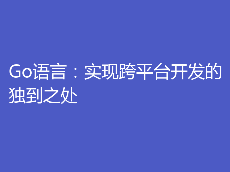 Go语言:实现跨平台开发的独到之处