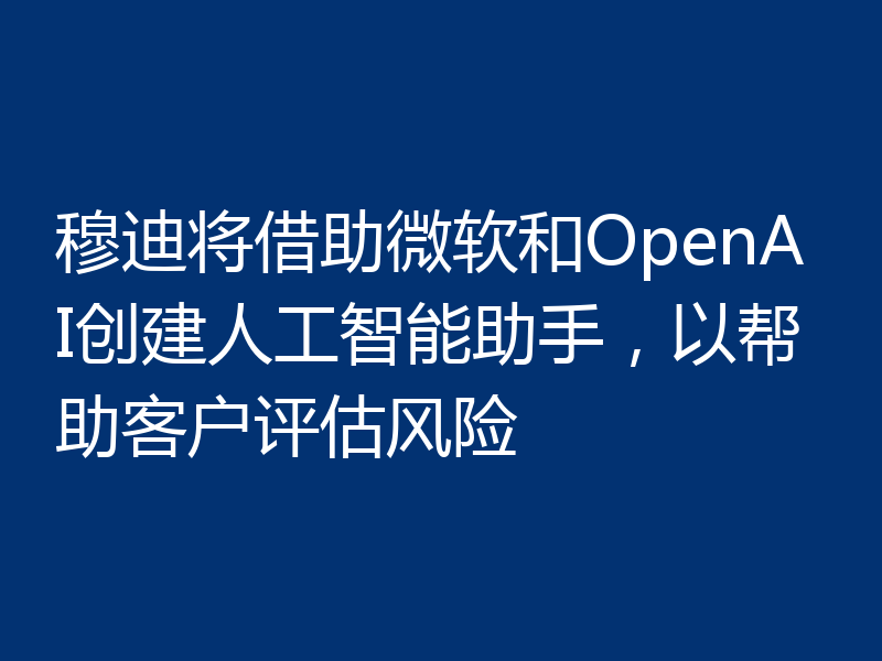 穆迪将借助微软和OpenAI创建人工智能助手,以帮助客户评估风险