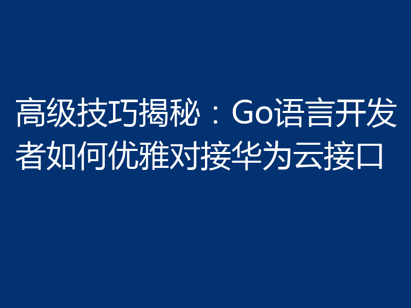 高级技巧揭秘:Go语言开发者如何优雅对接华为云接口