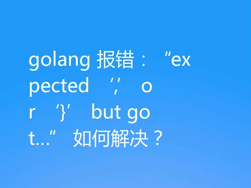 golang 报错:“expected ‘,’ or ‘}’ but got…” 如何解决?