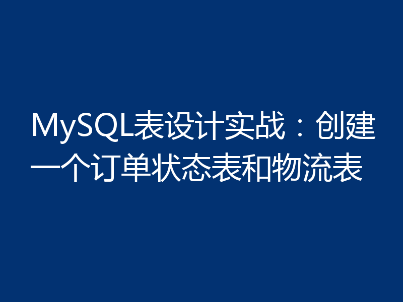 MySQL表设计实战:创建一个订单状态表和物流表