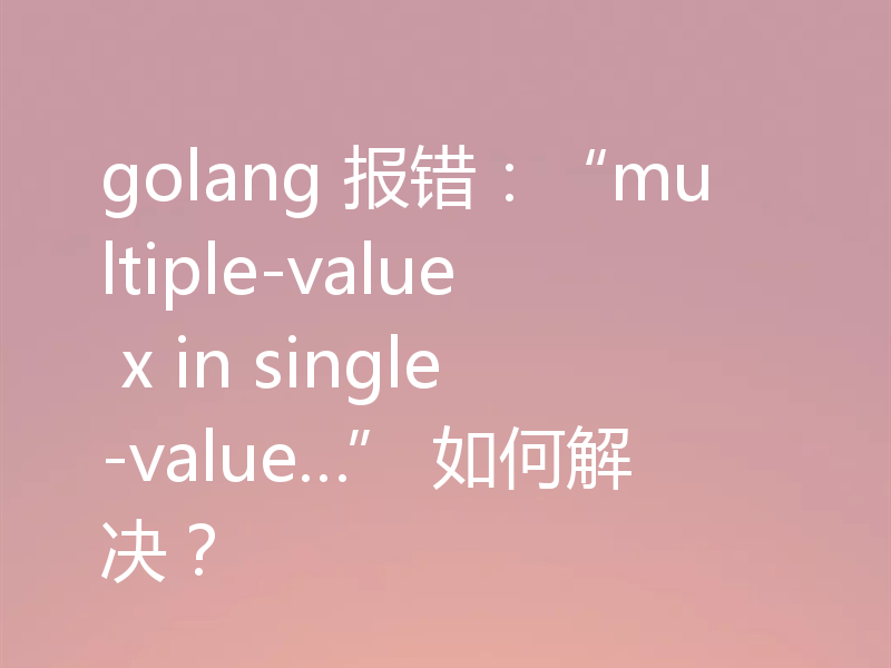 golang 报错:“multiple-value x in single-value…” 如何解决?