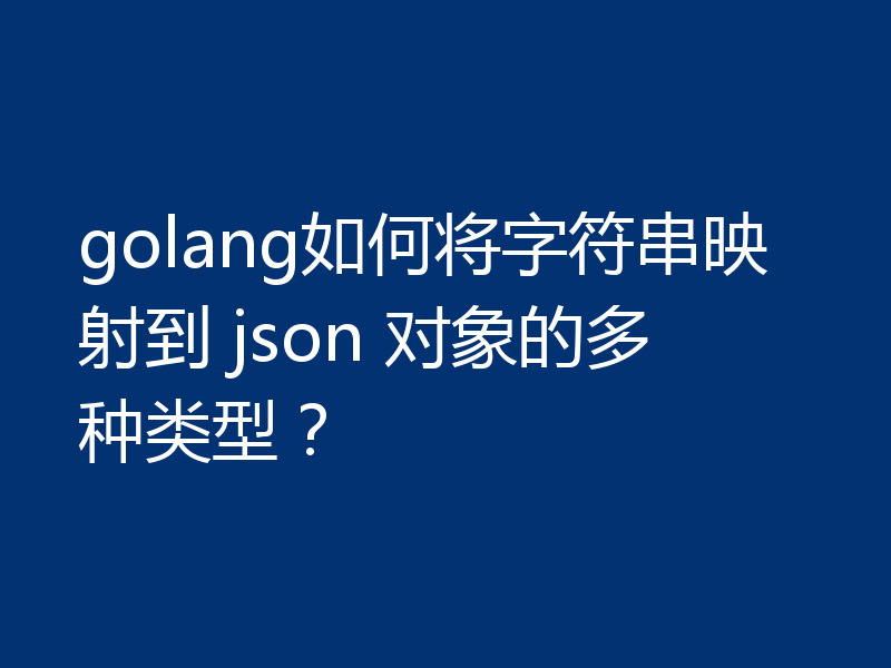 golang如何将字符串映射到 json 对象的多种类型?