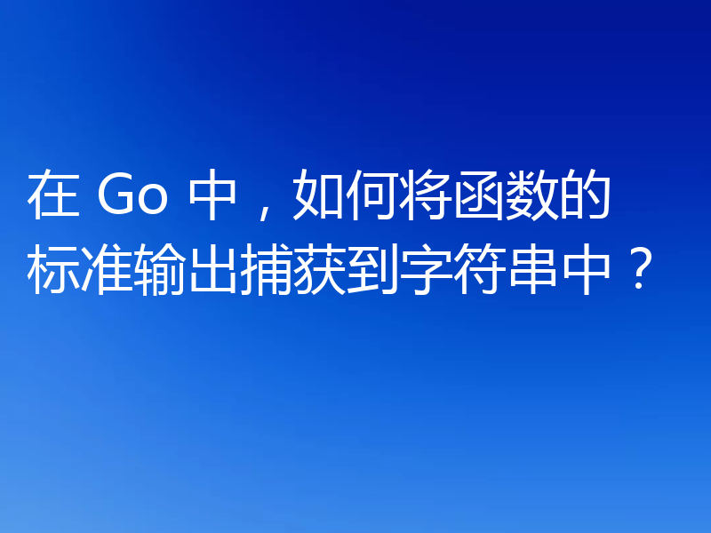 在 Go 中,如何将函数的标准输出捕获到字符串中?