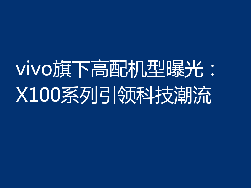 vivo旗下高配机型曝光:X100系列引领科技潮流