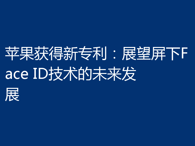 苹果获得新专利:展望屏下Face ID技术的未来发展