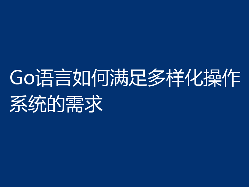 Go语言如何满足多样化操作系统的需求