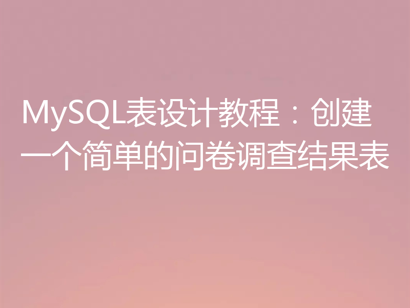 MySQL表设计教程:创建一个简单的问卷调查结果表